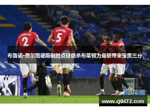 布鲁诺·费尔南德斯制胜点球绝杀布莱顿为曼联带来宝贵三分