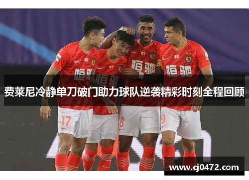 费莱尼冷静单刀破门助力球队逆袭精彩时刻全程回顾