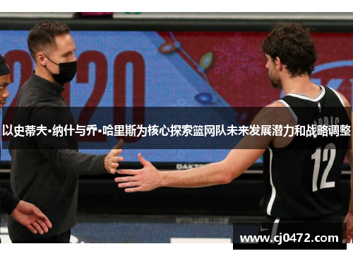 以史蒂夫·纳什与乔·哈里斯为核心探索篮网队未来发展潜力和战略调整