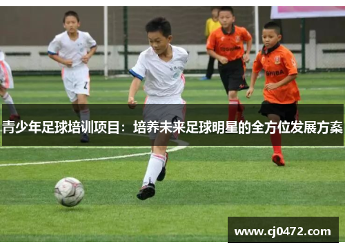 青少年足球培训项目：培养未来足球明星的全方位发展方案