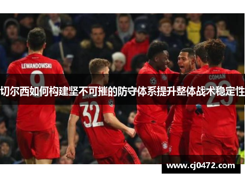 切尔西如何构建坚不可摧的防守体系提升整体战术稳定性
