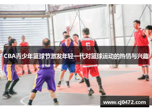 CBA青少年篮球节激发年轻一代对篮球运动的热情与兴趣