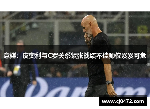 意媒：皮奥利与C罗关系紧张战绩不佳帅位岌岌可危