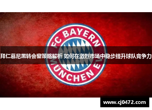 拜仁慕尼黑转会窗策略解析 如何在激烈市场中稳步提升球队竞争力