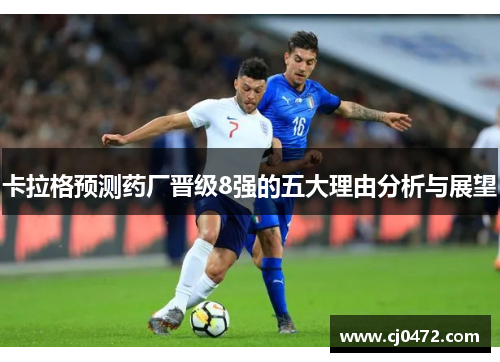 卡拉格预测药厂晋级8强的五大理由分析与展望
