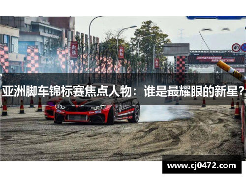 亚洲脚车锦标赛焦点人物：谁是最耀眼的新星？