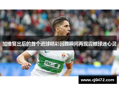 加维复出后的首个进球精彩回顾瞬间再现震撼球迷心灵