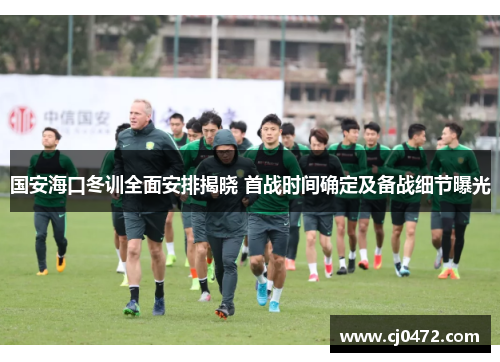 国安海口冬训全面安排揭晓 首战时间确定及备战细节曝光