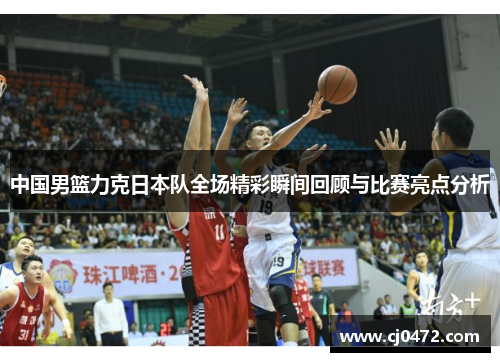 中国男篮力克日本队全场精彩瞬间回顾与比赛亮点分析