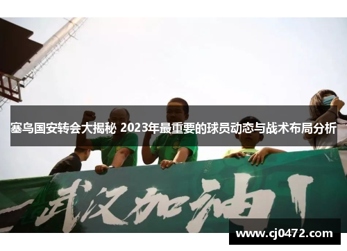 塞鸟国安转会大揭秘 2023年最重要的球员动态与战术布局分析
