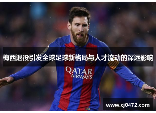 梅西退役引发全球足球新格局与人才流动的深远影响
