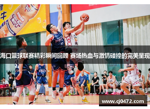海口篮球联赛精彩瞬间回顾 赛场热血与激情碰撞的完美呈现
