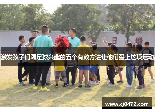 激发孩子们踢足球兴趣的五个有效方法让他们爱上这项运动