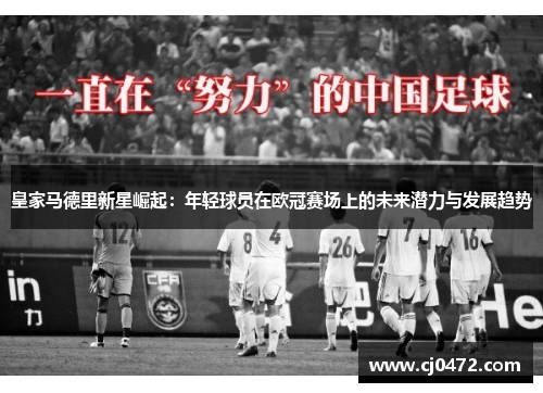 皇家马德里新星崛起：年轻球员在欧冠赛场上的未来潜力与发展趋势