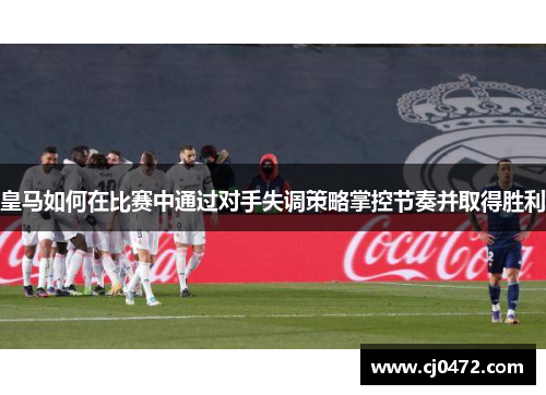 皇马如何在比赛中通过对手失调策略掌控节奏并取得胜利