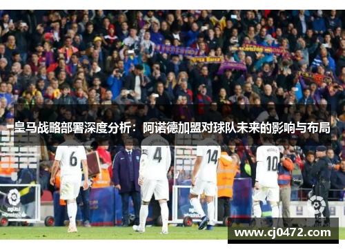 皇马战略部署深度分析：阿诺德加盟对球队未来的影响与布局