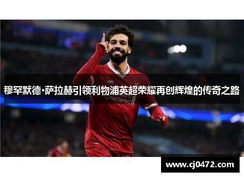 穆罕默德·萨拉赫引领利物浦英超荣耀再创辉煌的传奇之路