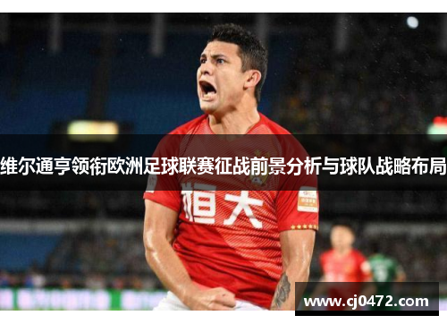 维尔通亨领衔欧洲足球联赛征战前景分析与球队战略布局