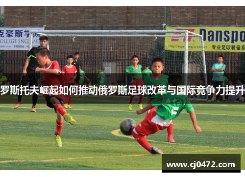 罗斯托夫崛起如何推动俄罗斯足球改革与国际竞争力提升