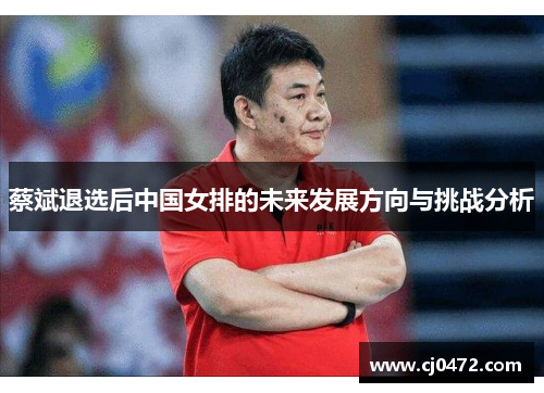 蔡斌退选后中国女排的未来发展方向与挑战分析