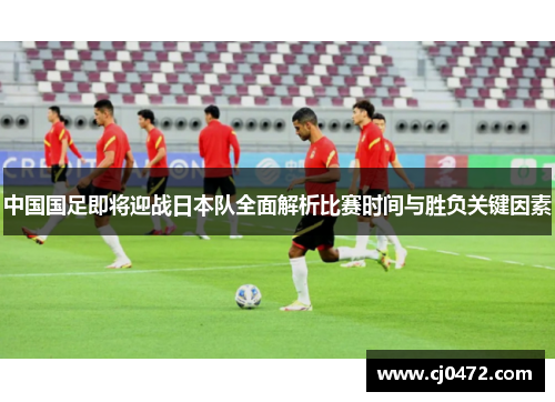 中国国足即将迎战日本队全面解析比赛时间与胜负关键因素