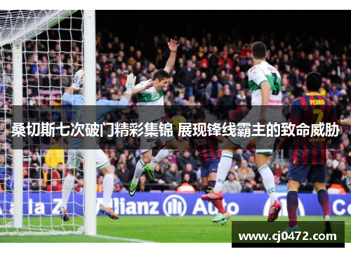桑切斯七次破门精彩集锦 展现锋线霸主的致命威胁 桑切斯七次破门精彩集锦 展现锋线霸主的致命威胁