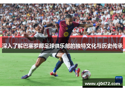 深入了解巴塞罗那足球俱乐部的独特文化与历史传承