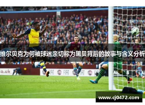 维尔贝克为何被球迷亲切称为黑贝背后的故事与含义分析