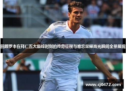 回顾罗本在拜仁五大巅峰时刻的传奇征程与难忘荣耀高光瞬间全景展现