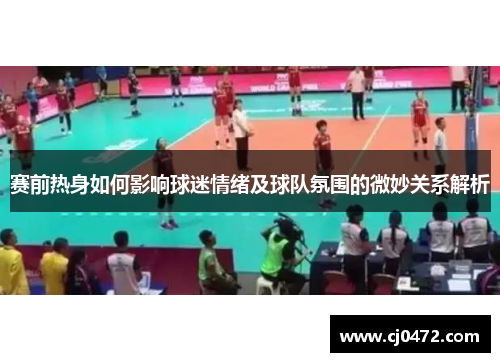 赛前热身如何影响球迷情绪及球队氛围的微妙关系解析