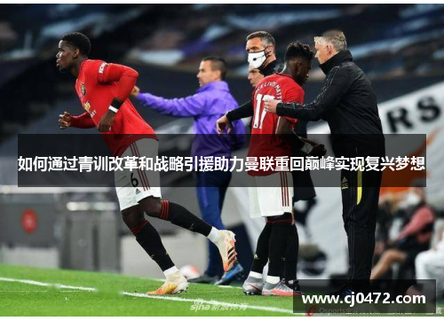 如何通过青训改革和战略引援助力曼联重回巅峰实现复兴梦想