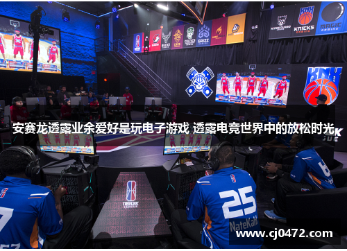 安赛龙透露业余爱好是玩电子游戏 透露电竞世界中的放松时光