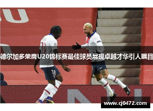 德尔加多荣膺U20锦标赛最佳球员展现卓越才华引人瞩目