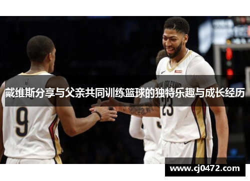 戴维斯分享与父亲共同训练篮球的独特乐趣与成长经历