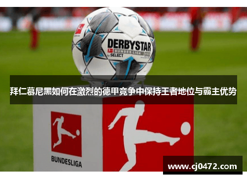 拜仁慕尼黑如何在激烈的德甲竞争中保持王者地位与霸主优势