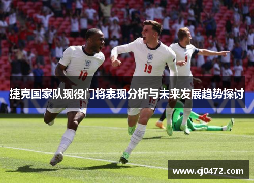 捷克国家队现役门将表现分析与未来发展趋势探讨 捷克国家队现役门将表现分析与未来发展趋势探讨