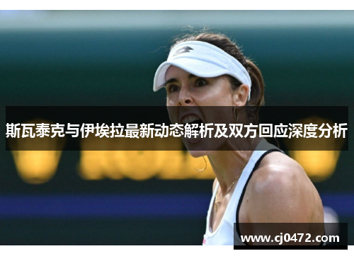 斯瓦泰克与伊埃拉最新动态解析及双方回应深度分析