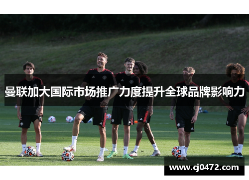 曼联加大国际市场推广力度提升全球品牌影响力