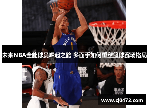 未来NBA全能球员崛起之路 多面手如何重塑篮球赛场格局