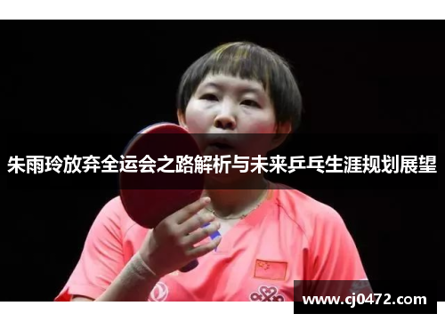朱雨玲放弃全运会之路解析与未来乒乓生涯规划展望