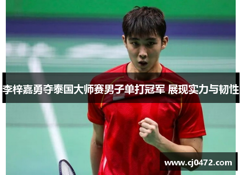 李梓嘉勇夺泰国大师赛男子单打冠军 展现实力与韧性