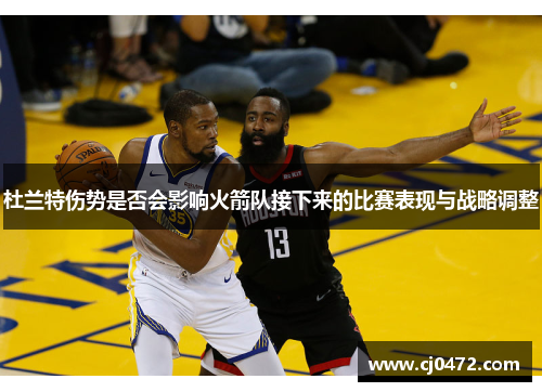 杜兰特伤势是否会影响火箭队接下来的比赛表现与战略调整
