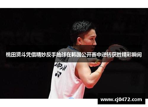 桃田贤斗凭借精妙反手抽球在韩国公开赛中逆转获胜精彩瞬间 桃田贤斗凭借精妙反手抽球在韩国公开赛中逆转获胜精彩瞬间