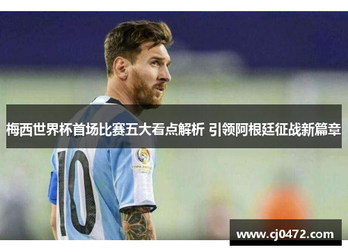 梅西世界杯首场比赛五大看点解析 引领阿根廷征战新篇章