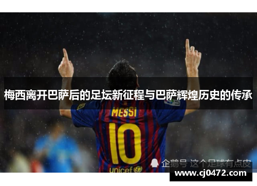 梅西离开巴萨后的足坛新征程与巴萨辉煌历史的传承 梅西离开巴萨后的足坛新征程与巴萨辉煌历史的传承