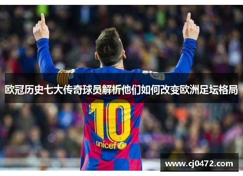 欧冠历史七大传奇球员解析他们如何改变欧洲足坛格局